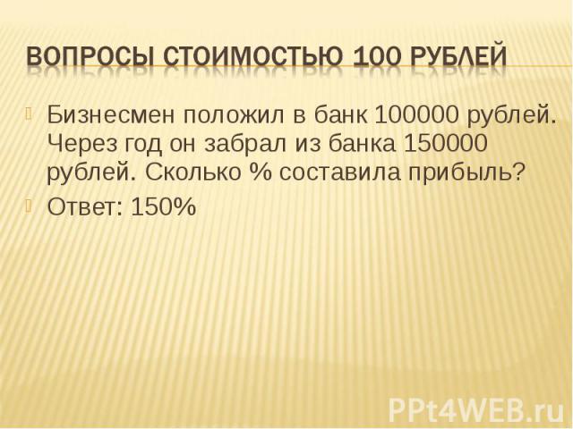 Вопросы стоимостью 100 рублей Бизнесмен положил в банк 100000 рублей. Через год он забрал из банка 150000 рублей. Сколько % составила прибыль?Ответ: 150%