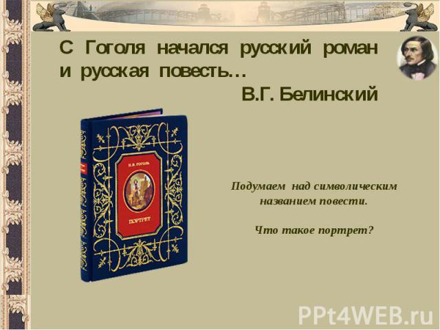 С Гоголя начался русский роман и русская повесть…В.Г. БелинскийПодумаем над символическимназванием повести.Что такое портрет?