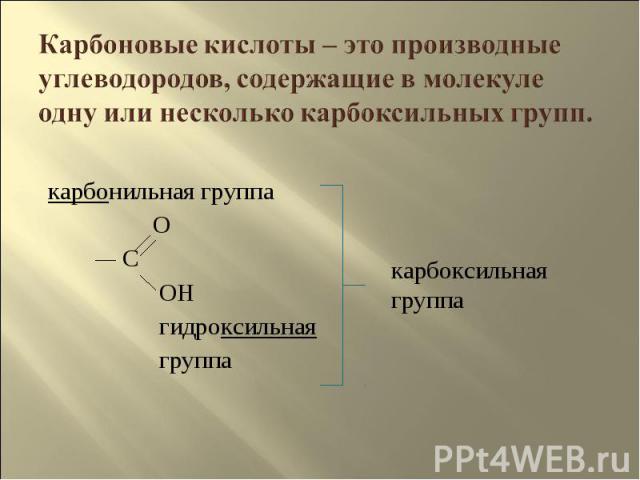 Карбоновые кислоты – это производные углеводородов, содержащие в молекуле одну или несколько карбоксильных групп. карбонильная группа O C OH гидроксильная группакарбоксильная группа