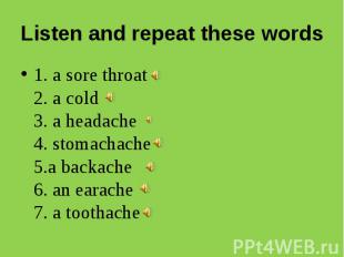 Listen and repeat these words 1. a sore throat 2. a cold3. a headache4. stomacha