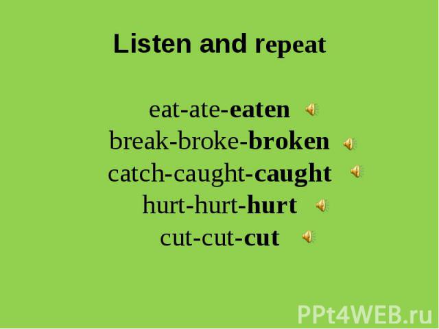 Listen and repeateat-ate-eatenbreak-broke-brokencatch-caught-caughthurt-hurt-hurtcut-cut-cut