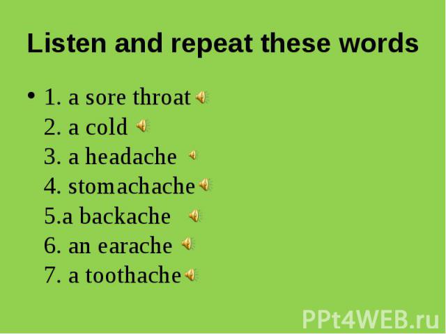 Listen and repeat these words 1. a sore throat 2. a cold3. a headache4. stomachache 5.a backache6. an earache7. a toothache