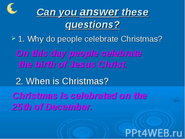 Can you answer these questions? 1. Why do people celebrate Christmas?On this day people celebrate the birth of Jesus Christ.2. When is Christmas?Christmas is celebrated on the 25th of December.