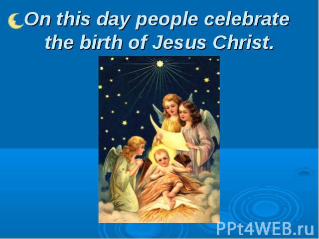On this day people celebrate the birth of Jesus Christ.
