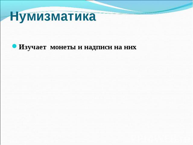 Нумизматика Изучает монеты и надписи на них