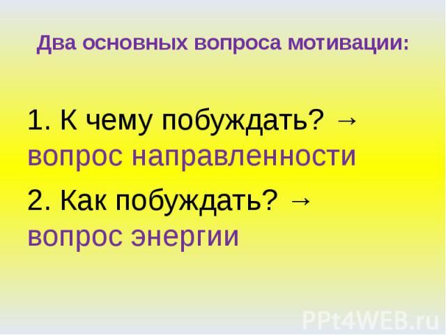 Два основных вопроса мотивации: 1. К чему побуждать? → вопрос направленности   2. Как побуждать? → вопрос энергии