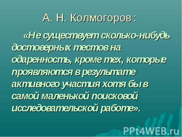 А. Н. Колмогоров: «Не существует сколько-нибудь достоверных тестов на одаренность, кроме тех, которые проявляются в результате активного участия хотя бы в самой маленькой поисковой исследовательской работе».