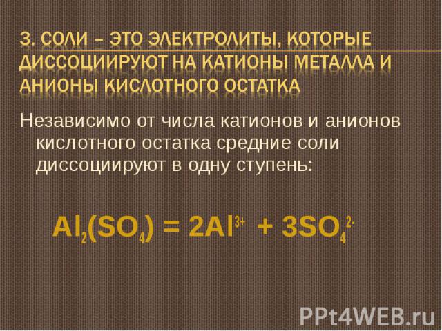 3. Соли – это электролиты, которые диссоциируют на катионы металла и анионы кислотного остатка Независимо от числа катионов и анионов кислотного остатка средние соли диссоциируют в одну ступень: Al2(SO4) = 2Al3+ + 3SO42-