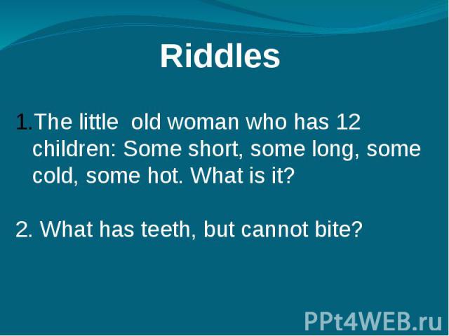 Riddles The little old woman who has 12 children: Some short, some long, some cold, some hot. What is it?2. What has teeth, but cannot bite?