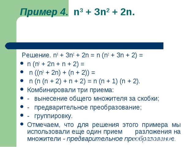 Пример 4. n3 + Зn2 + 2n.   Решение. n3 + Зn2 + 2n = n (n2 + Зn + 2) = n (n2 + 2n + n + 2) = n ((n2 + 2n) + (n + 2)) = n (n (n + 2) + n + 2) = n (n + 1) (n + 2). Комбинировали три приема:-   вынесение общего множителя за скобки;-   предварительное пр…