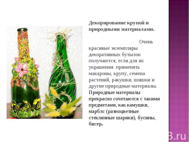 Декорирование крупой и природными материалами. Очень красивые экземпляры декоративных бутылок получаются, если для их украшения применять макароны, крупу, семена растений, ракушки, шишки и другие природные материалы. Природные материалы прекрасно со…