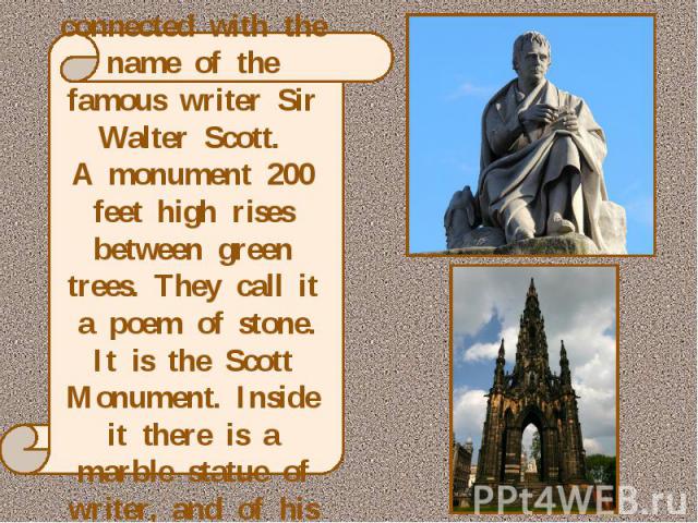 Princes Street is connected with the name of the famous writer Sir Walter Scott. A monument 200 feet high rises between green trees. They call it a poem of stone.It is the Scott Monument. Inside it there is a marble statue of writer, and of his favo…