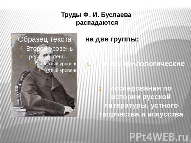 Труды Ф. И. Буслаева распадаются на две группы:учебно-филологическиеисследования по истории русской литературы, устного творчества и искусства