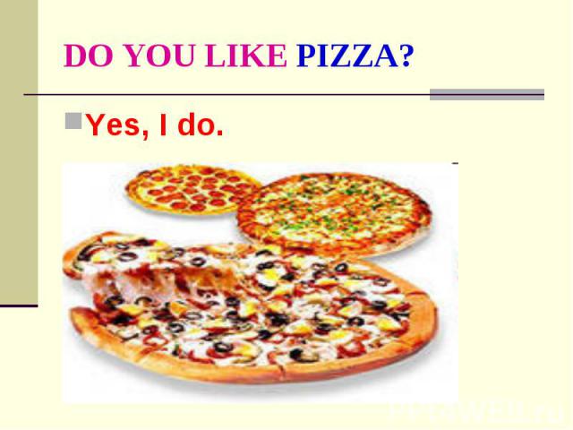 DO YOU LIKE PIZZA? Yes, I do.