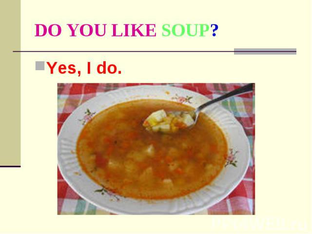 DO YOU LIKE SOUP? Yes, I do.