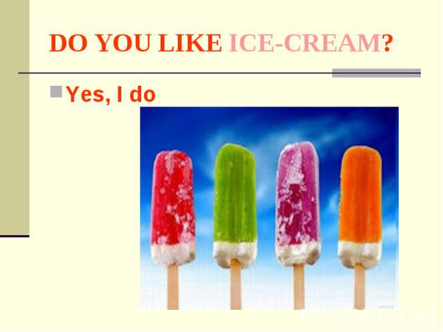 DO YOU LIKE ICE-CREAM? Yes, I do
