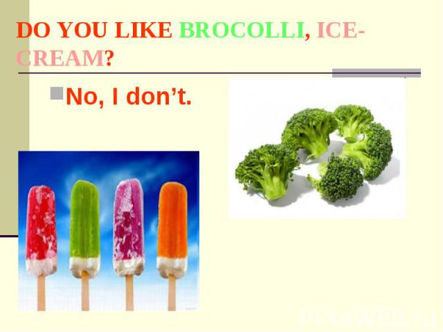 DO YOU LIKE BROCOLLI, ICE-CREAM? No, I don’t.
