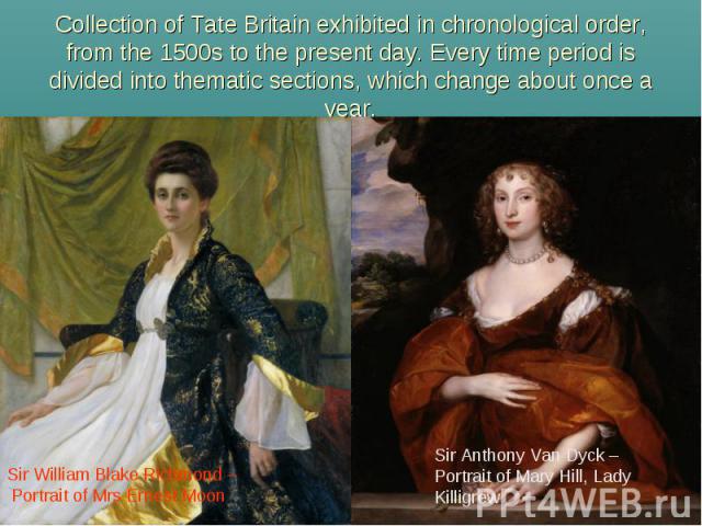 Collection of Tate Britain exhibited in chronological order, from the 1500s to the present day. Every time period is divided into thematic sections, which change about once ayear. Sir William Blake Richmond – Portrait of Mrs Ernest Moon Sir Anthony …