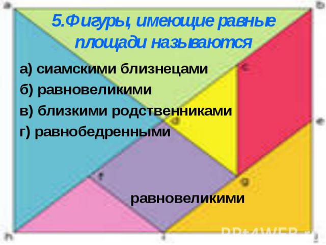 5.Фигуры, имеющие равные площади называются а) сиамскими близнецамиб) равновеликимив) близкими родственникамиг) равнобедреннымиравновеликими