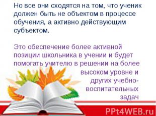 Но все они сходятся на том, что ученик должен быть не объектом в процессе обучен