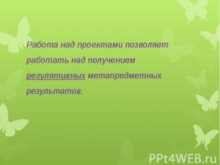 Работа над проектами позволяет работать над получением регулятивных метапредметн