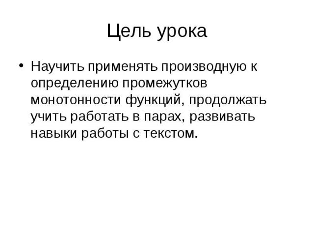 Цель урока Научить применять производную к определению промежутков монотонности функций, продолжать учить работать в парах, развивать навыки работы с текстом.