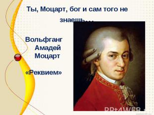 Ты, Моцарт, бог и сам того не знаешь… Вольфганг Амадей Моцарт «Реквием»