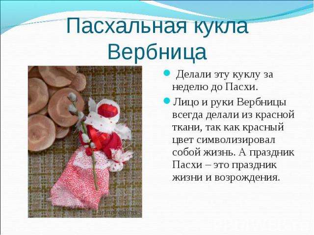 Пасхальная кукла Вербница Делали эту куклу за неделю до Пасхи.Лицо и руки Вербницы всегда делали из красной ткани, так как красный цвет символизировал собой жизнь. А праздник Пасхи – это праздник жизни и возрождения.