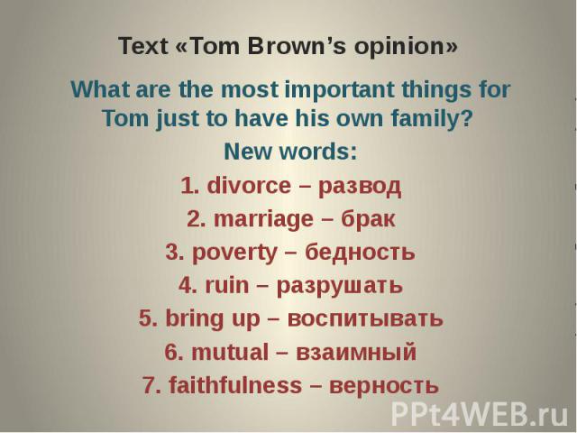 Text «Tom Brown’s opinion» What are the most important things for Tom just to have his own family? New words:1. divorce – развод2. marriage – брак3. poverty – бедность4. ruin – разрушать5. bring up – воспитывать6. mutual – взаимный7. faithfulness – …
