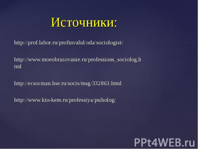Источники: http://prof.labor.ru/profinvalid/oda/sociologist/http://www.moeobrazovanie.ru/professions_sociolog.htmlhttp://ecsocman.hse.ru/socis/msg/332863.htmlhttp://www.kto-kem.ru/professiya/psiholog/