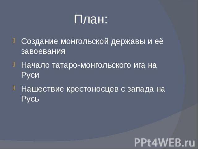 План: Создание монгольской державы и её завоеванияНачало татаро-монгольского ига на РусиНашествие крестоносцев с запада на Русь