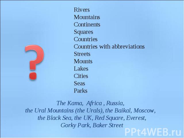 RiversMountainsContinentsSquaresCountriesCountries with abbreviationsStreetsMountsLakesCitiesSeasParksThe Kama, Africa , Russia, the Ural Mountains (the Urals), the Baikal, Moscow, the Black Sea, the UK, Red Square, Everest,Gorky Park, Baker Street