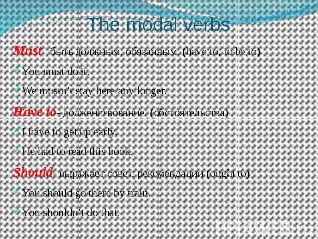 The modal verbs Must– быть должным, обязанным. (have to, to be to)You must do it.We mustn’t stay here any longer.Have to- долженствование (обстоятельства)I have to get up early.He had to read this book.Should- выражает совет, рекомендации (ought to)…