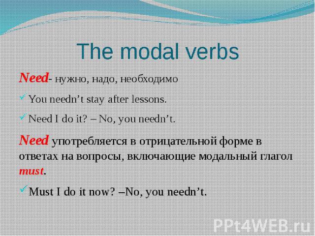 The modal verbs Need- нужно, надо, необходимоYou needn’t stay after lessons.Need I do it? – No, you needn’t. Need употребляется в отрицательной форме в ответах на вопросы, включающие модальный глагол must.Must I do it now? –No, you needn’t.