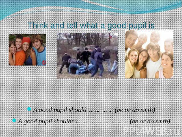 Think and tell what a good pupil is A good pupil should………….. (be or do smth)A good pupil shouldn’t…………………….. (be or do smth)