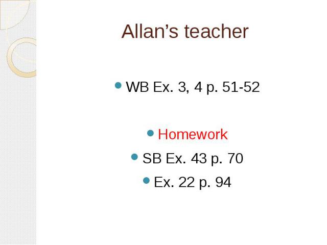 Allan’s teacher WB Ex. 3, 4 p. 51-52HomeworkSB Ex. 43 p. 70Ex. 22 p. 94