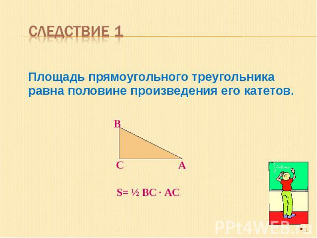 Следствие 1 Площадь прямоугольного треугольника равна половине произведения его катетов.