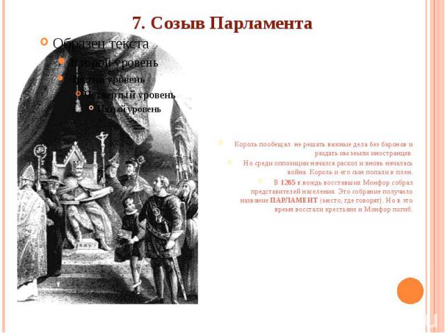 7. Созыв Парламента Король пообещал не решать важные дела без баронов и раздать им земли иностранцев.Но среди оппозиции начался раскол и вновь началась война. Король и его сын попали в плен.В 1265 г.вождь восставших Монфор собрал представителей насе…