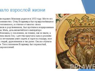 Начало взрослой жизни Владимир Всеволодович Мономах родился в 1053 году. Место е