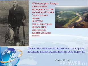 1930 год на реке  Воркута  пришла первая  экспедиция в составе  которой был Геор
