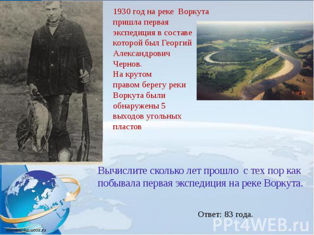 1930 год на реке  Воркута  пришла первая  экспедиция в составе  которой был Георгий  Александрович  Чернов. На крутом  правом берегу реки  Воркута были  обнаружены 5  выходов угольных  пластов Вычислите сколько лет прошло с тех пор как побывала перв…