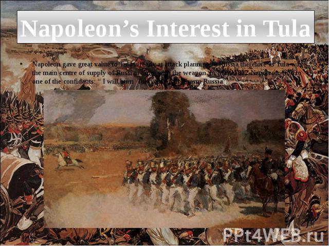 Napoleon’s Interest in Tula Napoleon gave great value to Tula already at attack planning to Russia therefore as Tula was the main centre of supply of Russian army with the weapon. In May, 1812 Napoleon told to one of the confidants: “ I will burn Tu…
