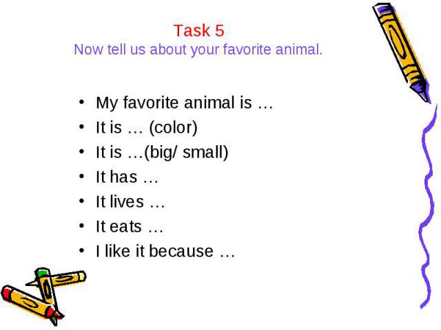 Task 5Now tell us about your favorite animal. My favorite animal is …It is … (color)It is …(big/ small)It has …It lives …It eats …I like it because …