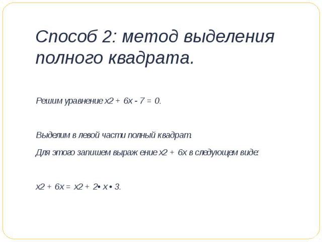 Способ 2: метод выделения полного квадрата. Решим уравнение х2 + 6х - 7 = 0.  Выделим в левой части полный квадрат.Для этого запишем выражение х2 + 6х в следующем виде: х2 + 6х = х2 + 2• х • 3.