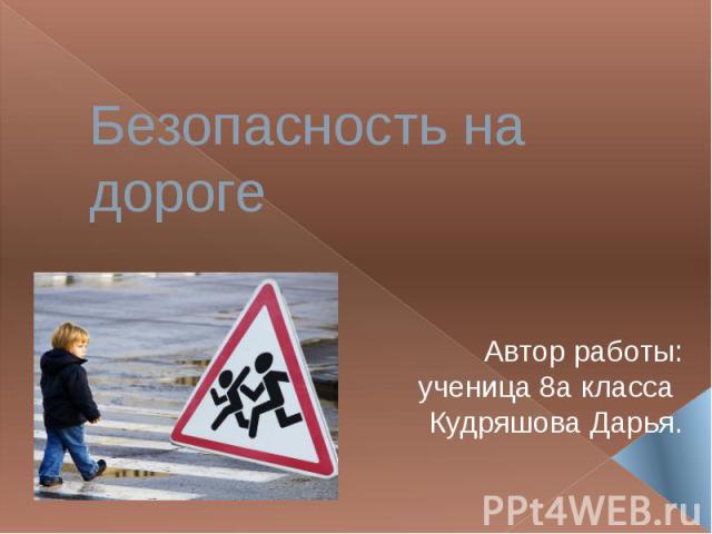 Безопасность на дороге Автор работы:ученица 8а класса Кудряшова Дарья.