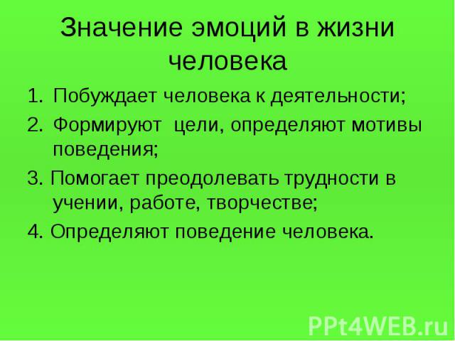 Значение эмоций в жизни человека Побуждает человека к деятельности;Формируют цели, определяют мотивы поведения;3. Помогает преодолевать трудности в учении, работе, творчестве;4. Определяют поведение человека.