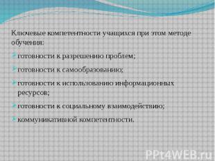 Ключевые компетентности учащихся при этом методе обучения:готовности к разрешени