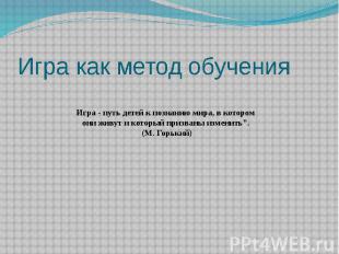 Игра как метод обучения Игра - путь детей к познанию мира, в котором они живут и