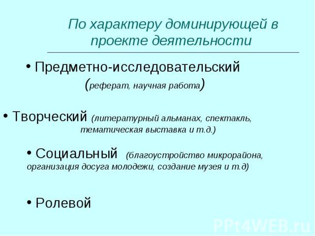 По характеру доминирующей в проекте деятельности Предметно-исследовательский (реферат, научная работа) Творческий (литературный альманах, спектакль, тематическая выставка и т.д.) Социальный (благоустройство микрорайона, организация досуга молодежи, …