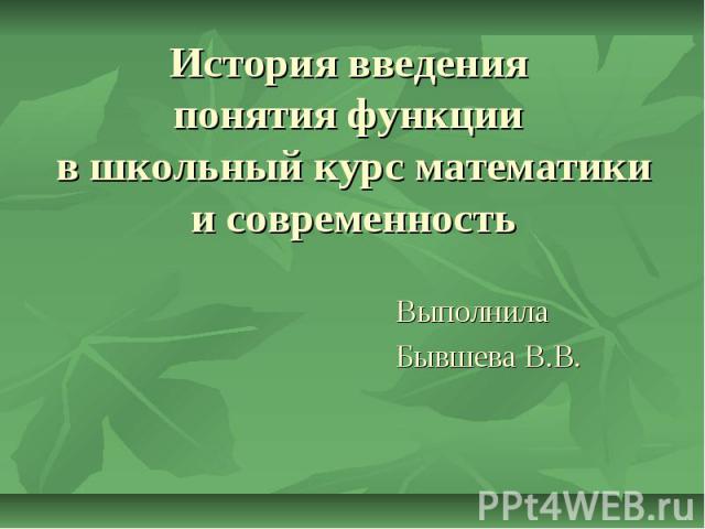 История введения понятия функции в школьный курс математики и современность Выполнила Бывшева В.В.